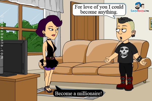 He: For love of you I could become anything.<br/>
She: Become a millionaire!
