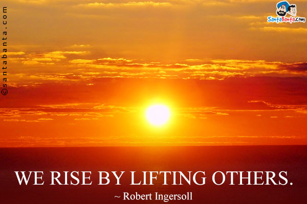 We rise by lifting others.