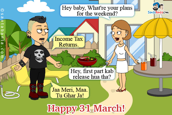 Girlfriend: Hey baby, What're your plans for the weekend?<br/>
Boyfriend: Income Tax Returns.<br/>
Girlfriend: Hey, first part kab release hua tha?<br/>
Boyfriend: Jaa Meri, Maa. Tu Ghar Ja!<br/>
Happy 31 March!