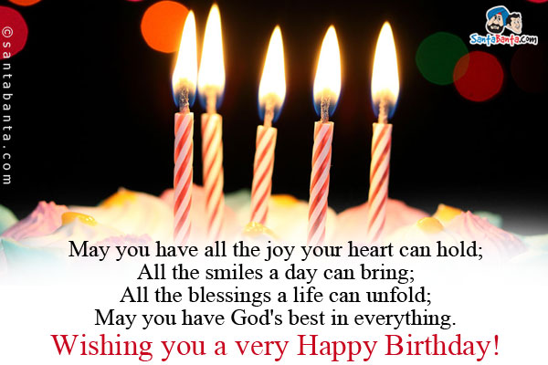 May you have all the joy your heart can hold;<br/>
All the smiles a day can bring;<br/>
All the blessings a life can unfold;<br/>
May you have God's best in everything.<br/>
Wishing you a very Happy Birthday!