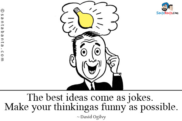 The best ideas come as jokes. Make your thinking as funny as possible.