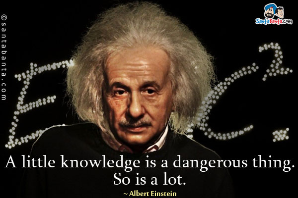 A little knowledge is a dangerous thing. So is a lot.