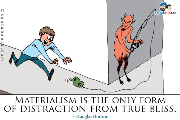 Materialism is the only form of distraction from true bliss.