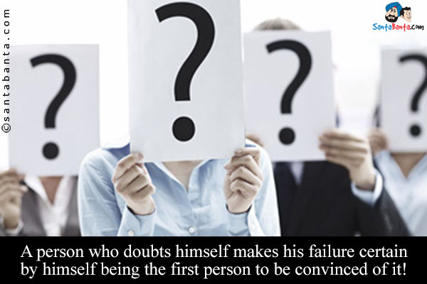 A person who doubts himself makes his failure certain by himself being the first person to be convinced of it!