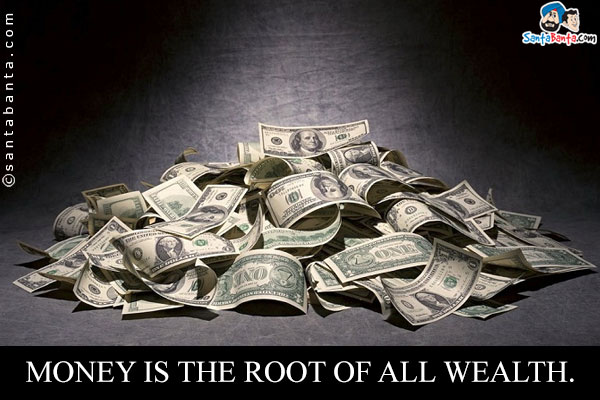 Money is the root of all wealth.