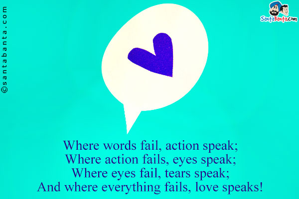 Where words fail, action speak;<br/>
Where action fails, eyes speak;<br/>
Where eyes fail, tears speak;<br/>
And where everything fails, love speaks!