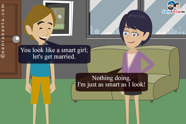 Boy: You look like a smart girl; let's get married.<br />
Girl: Nothing doing, I'm just as smart as I look!
