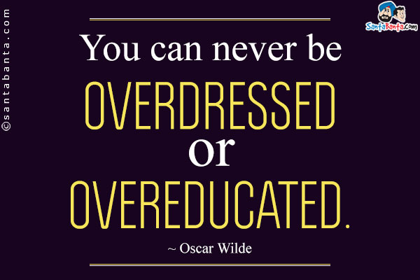 You can never be overdressed or overeducated.