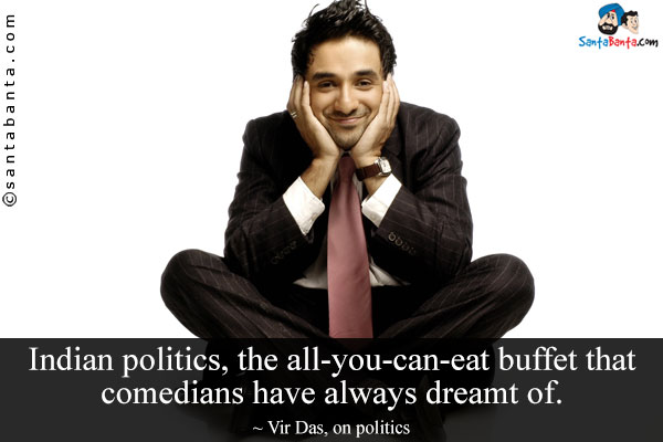 Indian politics, the all-you-can-eat buffet that comedians have always dreamt of.