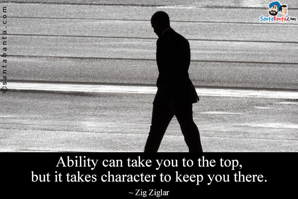 Ability can take you to the top, but it takes character to keep you there.