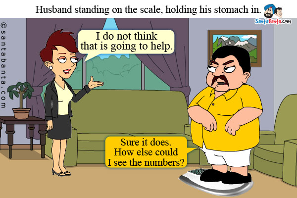 Husband standing on the scale, holding his stomach in.<br/>
Wife: I do not think that is going to help.<br/>
Husband: Sure it does. How else could I see the numbers?