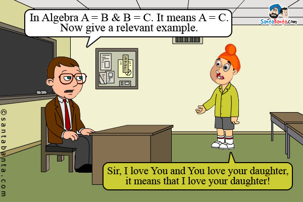 Teacher says to Pappu, In Algebra A = B & B = C. It means A = C.<br/>
Now give a relevant example.<br/>
Pappu: Sir, I love You and You love your daughter, it means that I love your daughter!