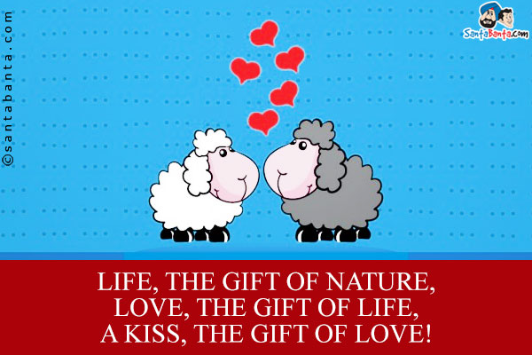 Life, the gift of nature,<br/>
Love, the gift Of life,<br/>
A Kiss, the gift of love!