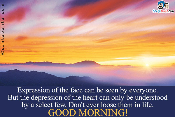 Expression of the face can be seen by everyone.<br/>
But the depression of the heart can only be understood by a select few.<br />
Don't ever loose them in life.<br/>
Good Morning!