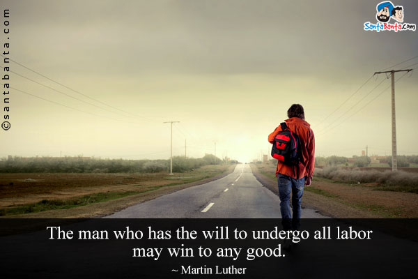 The man who has the will to undergo all labor may win to any good.