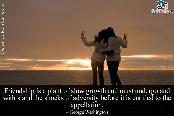 Friendship is a plant of slow growth and must undergo and with stand the shocks of adversity before it is entitled to the appellation.