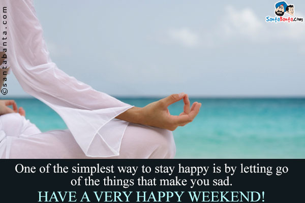 One of the simplest way to stay happy is by letting go of the things that make you sad.<br/>
Have a very happy weekend!