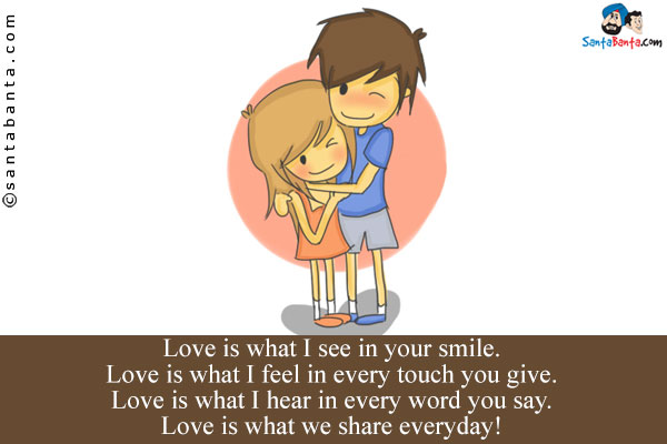 Love is what I see in your smile.<br/>
Love is what I feel in every touch you give.<br/>
Love is what I hear in every word you say.<br/>
Love is what we share everyday!