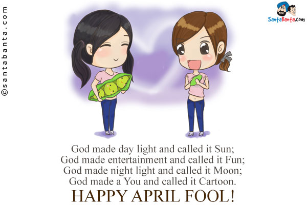 God made day light and called it Sun;<br /> 
God made entertainment and called it Fun;<br />
God made night light and called it Moon;<br />
God made a You and called it Cartoon.<br />
Happy April Fool!