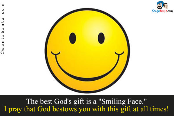 The best God's gift is a `Smiling Face.`<br/>
I pray that God bestows you with this gift at all times!