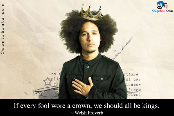 If every fool wore a crown, we should all be kings.