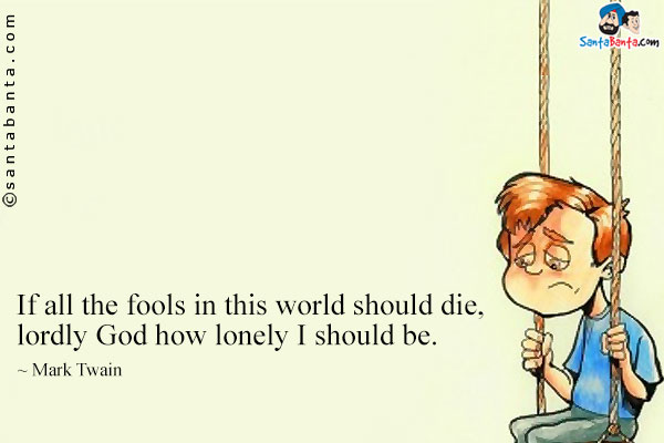 If all the fools in this world should die, lordly God how lonely I should be.