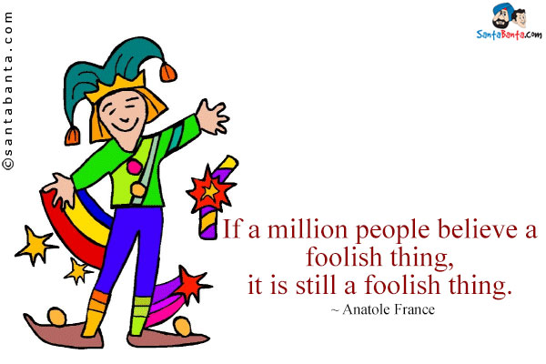 If a million people believe a foolish thing, it is still a foolish thing.