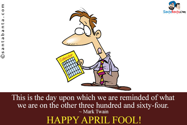 This is the day upon which we are reminded of what we are on the other three hundred and sixty-four.<br />
~ Mark Twain<br />
Happy April Fool!