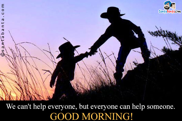 We can't help everyone, but everyone can help someone.<br />
Good Morning!