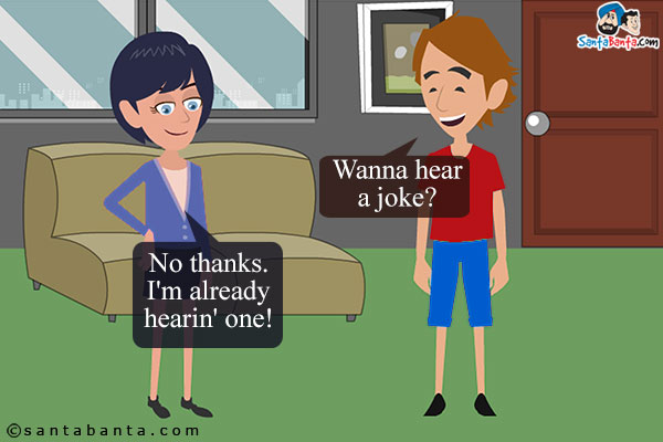 Boy: Wanna hear a joke?<br />
Girl: No thanks. I'm already hearin' one!