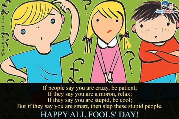 If people say you are crazy, be patient;<br />
If they say you are a moron, relax;<br />
If they say you are stupid, be cool;<br />
But if they say you are smart, then slap these stupid people.<br />
Happy All Fools' Day!
