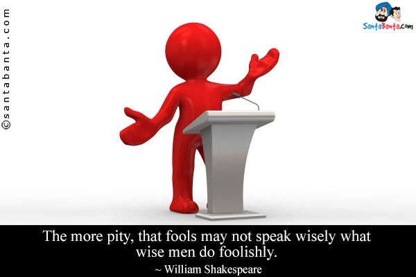 The more pity, that fools may not speak wisely what wise men do foolishly.