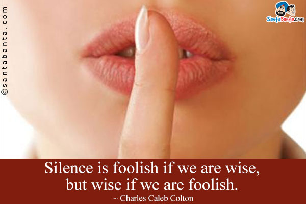 Silence is foolish if we are wise, but wise if we are foolish.