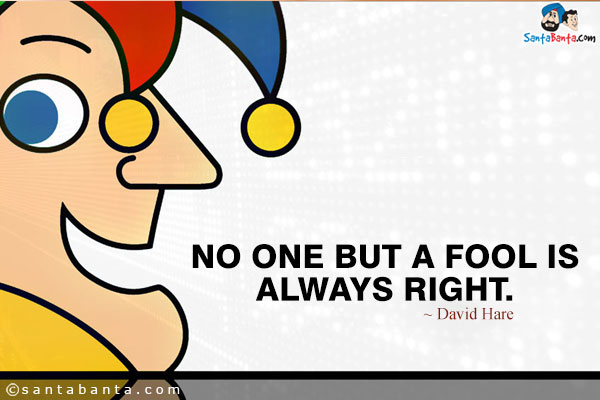 No one but a fool is always right.