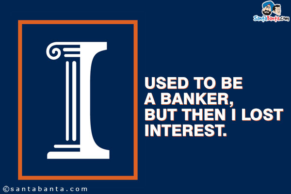 I used to be a banker, but then I lost interest.