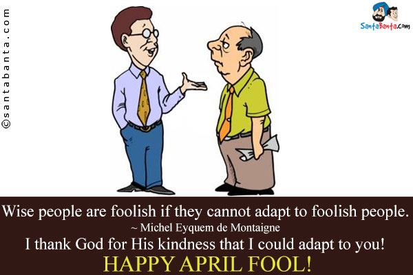 Wise people are foolish if they cannot adapt to foolish people.<br />
~ Michel Eyquem de Montaigne<br />
I thank God for His kindness that I could adapt to you!<br />
Happy April Fool!