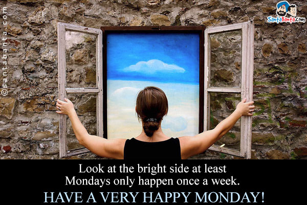 Look at the bright side at least Mondays only happen once a week.<br />
Have a very happy Monday!