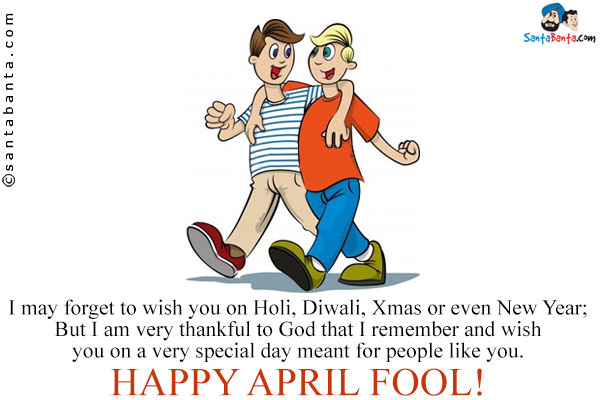 I may forget to wish you on Holi, Diwali, Xmas or even New Year;<br/>
But I am very thankful to God that I remember and wish you on a very special day meant for people like you.<br/>
Happy April Fool!