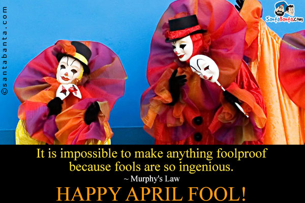 It is impossible to make anything foolproof because fools are so ingenious.<br />
~ Murphy's Law<br />
Happy April Fool!  