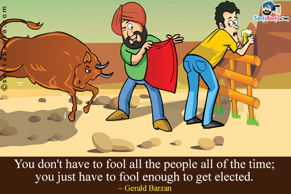 You don't have to fool all the people all of the time; you just have to fool enough to get elected. 