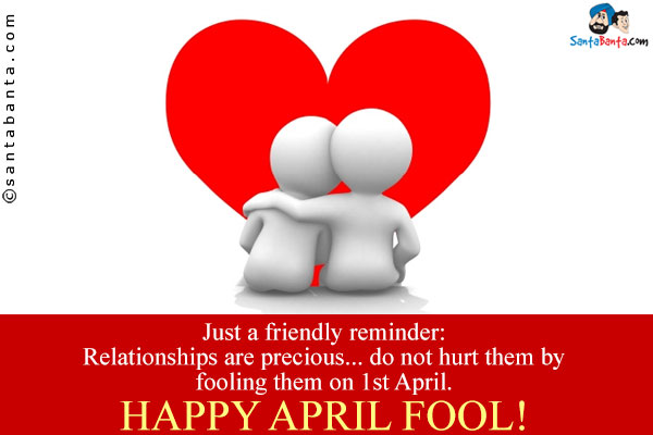 Just a friendly reminder:

Relationships are precious... do not hurt them by fooling them on 1st April.

Happy April Fool!