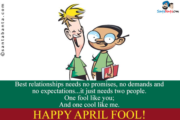 Best relationships needs no promises, no demands and no expectations... it just needs two people.<br/>
One fool like you;<br/>
And one cool like me.<br/>
Happy April Fool!