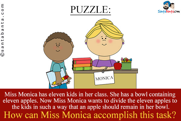 Miss Monica has eleven kids in her class. She has a bowl containing eleven apples. Now Miss Monica wants to divide the eleven apples to the kids in such a way that an apple should remain in her bowl.<br/>
How can Miss Monica accomplish this task?