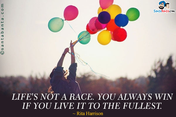 Life's not a race. You always win if you live it to the fullest.