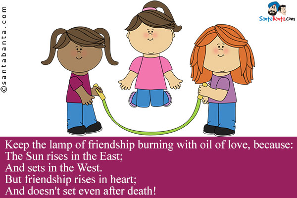 Keep the lamp of friendship burning with oil of love, because:<br />
The Sun rises in the East;<br />
And sets in the West.<br />
But friendship rises in heart;<br />
And doesn't set even after death!