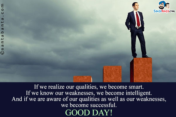 If we realize our qualities, we become smart.<br />
If we know our weaknesses, we become intelligent.<br />
And if we are aware of our qualities as well as our weaknesses, we become successful.<br />
Good Day!