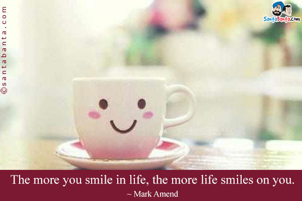 The more you smile in life, the more life smiles on you.