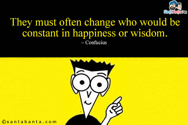 They must often change who would be constant in happiness or wisdom.