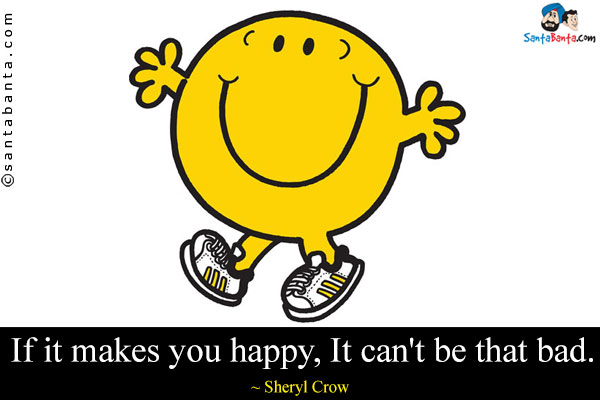 If it makes you happy,It can't be that bad.
