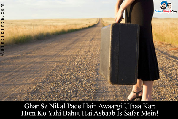 Ghar Se Nikal Pade Hain Awaargi Uthaa Kar;<br/>
Hum Ko Yahi Bahut Hai Asbaab Is Safar Mein!<br/>
Translation:<br/><br/>

Asbaab = Luggage